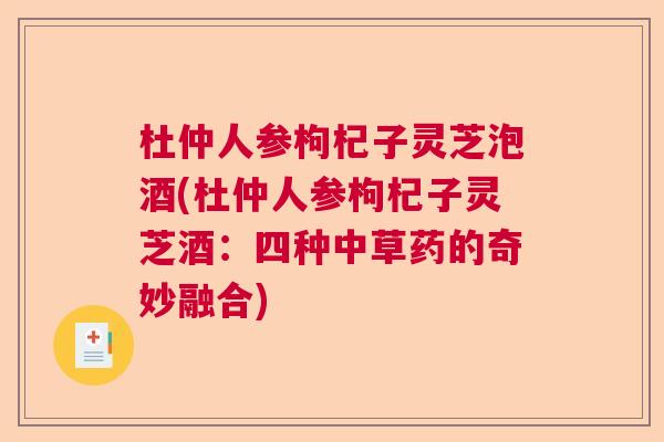 杜仲人参枸杞子灵芝泡酒(杜仲人参枸杞子灵芝酒：四种中草药的奇妙融合)