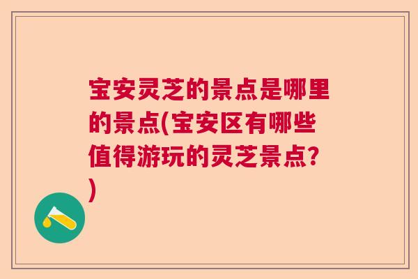 宝安灵芝的景点是哪里的景点(宝安区有哪些值得游玩的灵芝景点？)