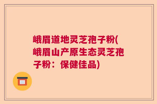 峨眉道地灵芝孢子粉(峨眉山产原生态灵芝孢子粉：保健佳品)