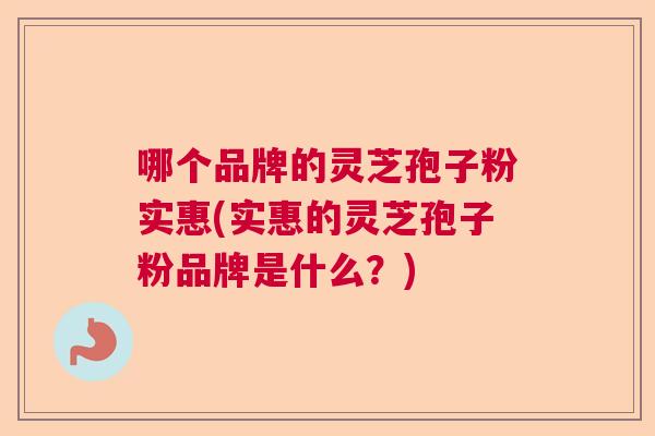 哪个品牌的灵芝孢子粉实惠(实惠的灵芝孢子粉品牌是什么？)