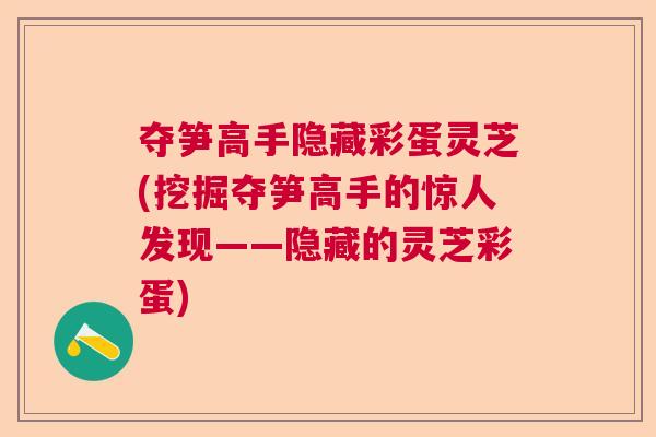 夺笋高手隐藏彩蛋灵芝(挖掘夺笋高手的惊人发现——隐藏的灵芝彩蛋)