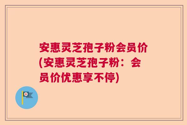 安惠灵芝孢子粉会员价(安惠灵芝孢子粉：会员价优惠享不停)
