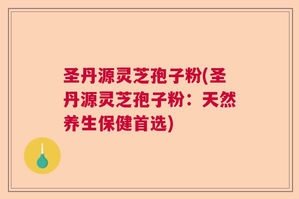 圣丹源灵芝孢子粉(圣丹源灵芝孢子粉：天然养生保健首选)