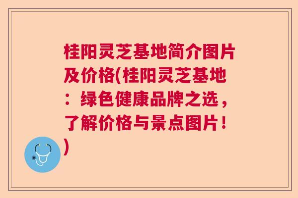 桂阳灵芝基地简介图片及价格(桂阳灵芝基地：绿色健康品牌之选，了解价格与景点图片！)