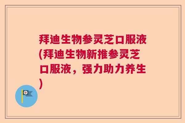 拜迪生物参灵芝口服液(拜迪生物新推参灵芝口服液，强力助力养生)