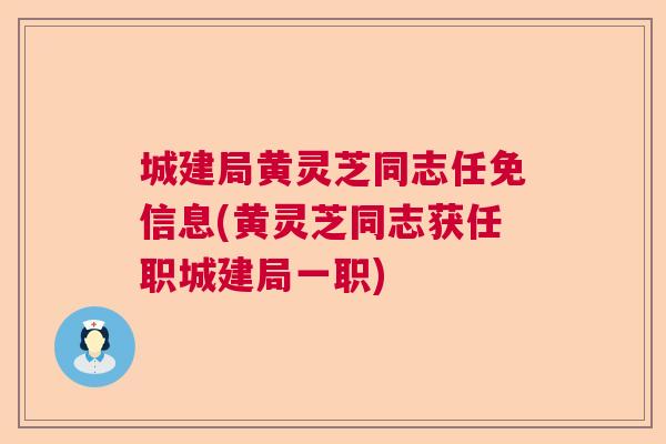 城建局黄灵芝同志任免信息(黄灵芝同志获任职城建局一职)