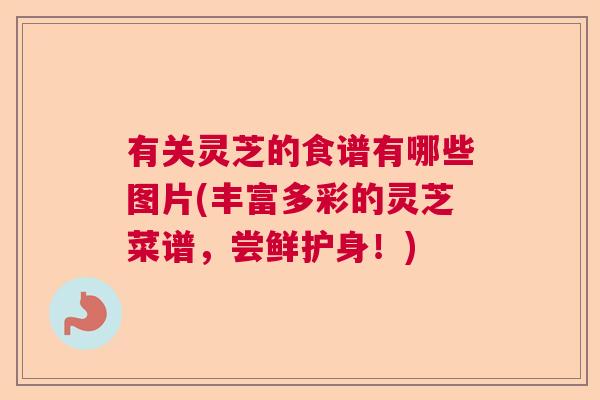 有关灵芝的食谱有哪些图片(丰富多彩的灵芝菜谱，尝鲜护身！)