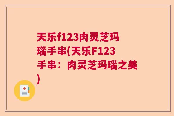 天乐f123肉灵芝玛瑙手串(天乐F123手串：肉灵芝玛瑙之美)