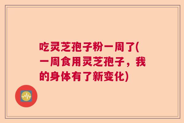 吃灵芝孢子粉一周了(一周食用灵芝孢子，我的身体有了新变化)