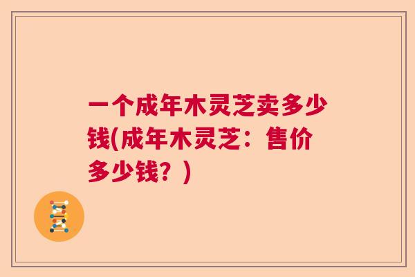 一个成年木灵芝卖多少钱(成年木灵芝：售价多少钱？)