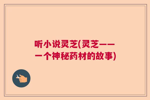 听小说灵芝(灵芝——一个神秘药材的故事)