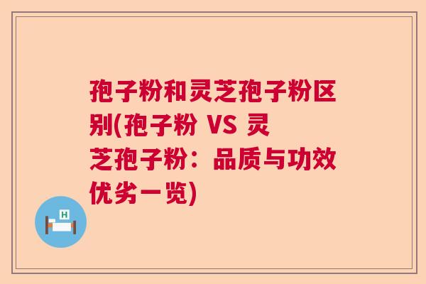 孢子粉和灵芝孢子粉区别(孢子粉 VS 灵芝孢子粉：品质与功效优劣一览)