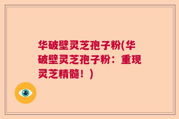 华破壁灵芝孢子粉(华破壁灵芝孢子粉：重现灵芝精髓！)