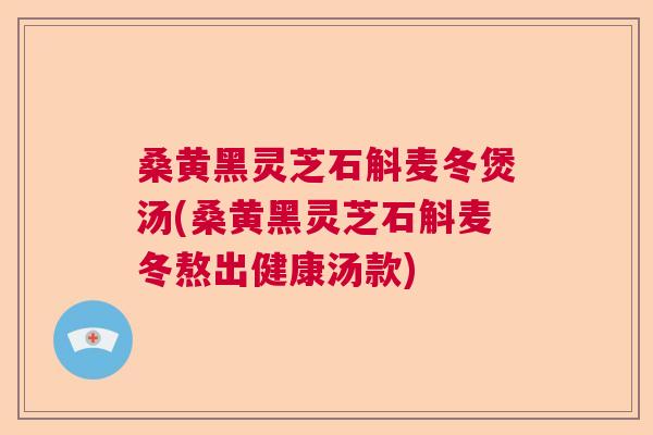桑黄黑灵芝石斛麦冬煲汤(桑黄黑灵芝石斛麦冬熬出健康汤款)