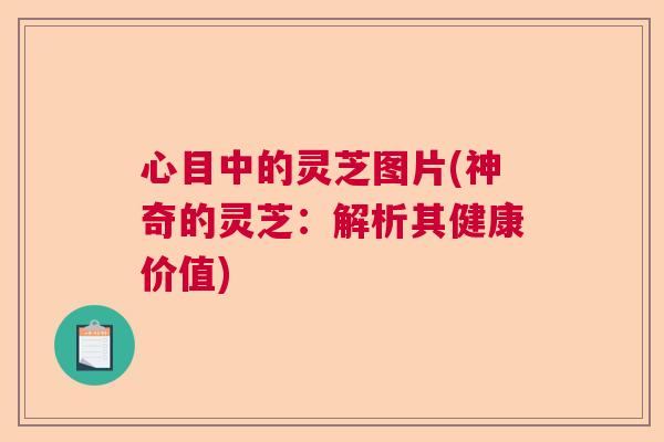 心目中的灵芝图片(神奇的灵芝：解析其健康价值)