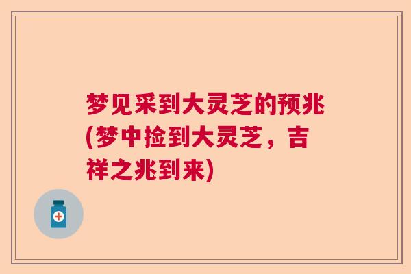梦见采到大灵芝的预兆(梦中捡到大灵芝，吉祥之兆到来)