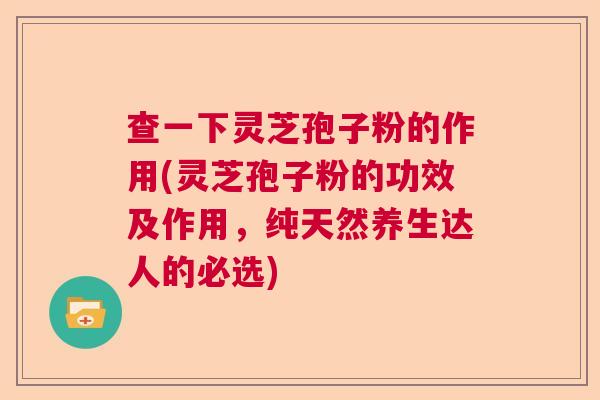 查一下灵芝孢子粉的作用(灵芝孢子粉的功效及作用，纯天然养生达人的必选)