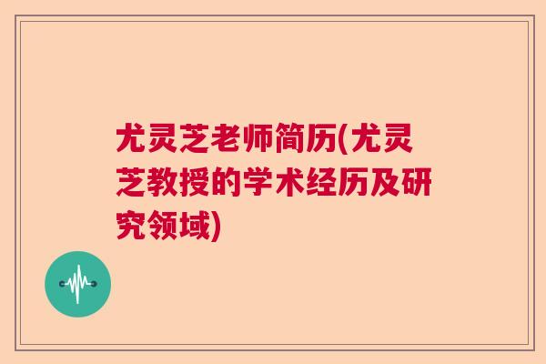尤灵芝老师简历(尤灵芝教授的学术经历及研究领域)