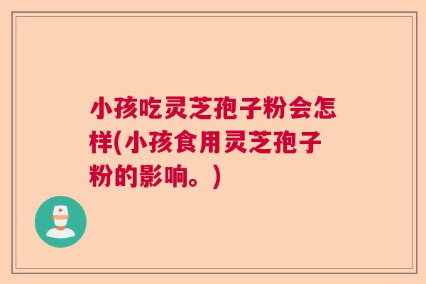 小孩吃灵芝孢子粉会怎样(小孩食用灵芝孢子粉的影响。)