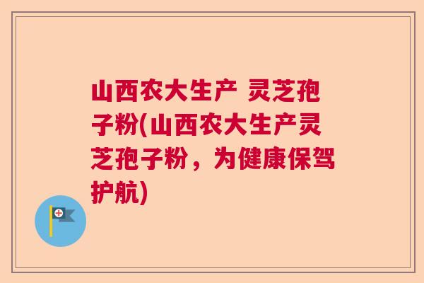 山西农大生产 灵芝孢子粉(山西农大生产灵芝孢子粉，为健康保驾护航)