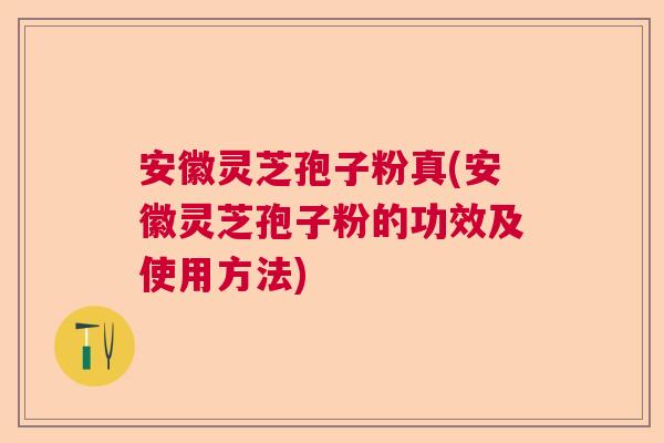 安徽灵芝孢子粉真(安徽灵芝孢子粉的功效及使用方法)