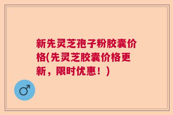 新先灵芝孢子粉胶囊价格(先灵芝胶囊价格更新，限时优惠！)