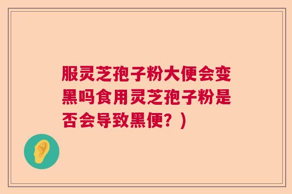 服灵芝孢子粉大便会变黑吗食用灵芝孢子粉是否会导致黑便？)