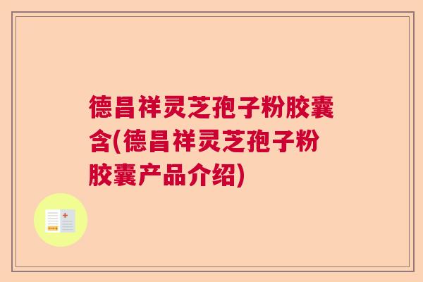 德昌祥灵芝孢子粉胶囊含(德昌祥灵芝孢子粉胶囊产品介绍)
