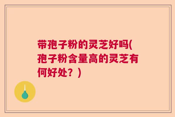带孢子粉的灵芝好吗(孢子粉含量高的灵芝有何好处？)