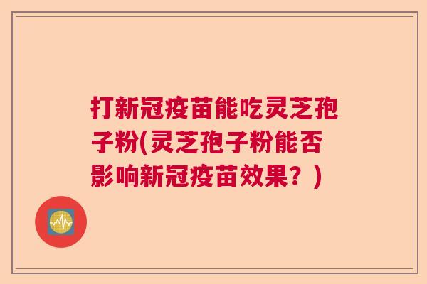 打新冠疫苗能吃灵芝孢子粉(灵芝孢子粉能否影响新冠疫苗效果？)