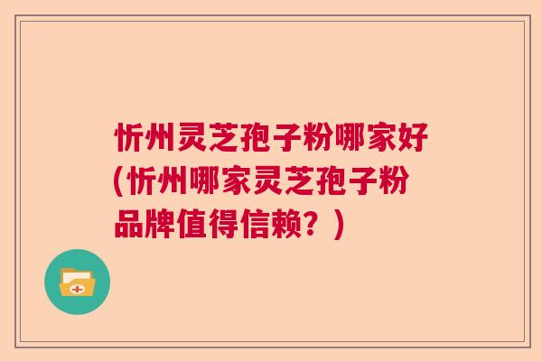忻州灵芝孢子粉哪家好(忻州哪家灵芝孢子粉品牌值得信赖？)