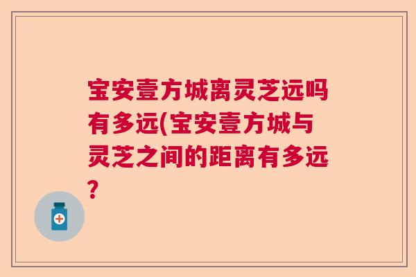 宝安壹方城离灵芝远吗有多远(宝安壹方城与灵芝之间的距离有多远？