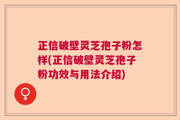 正信破壁灵芝孢子粉怎样(正信破壁灵芝孢子粉功效与用法介绍)