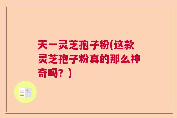 天一灵芝孢子粉(这款灵芝孢子粉真的那么神奇吗？)