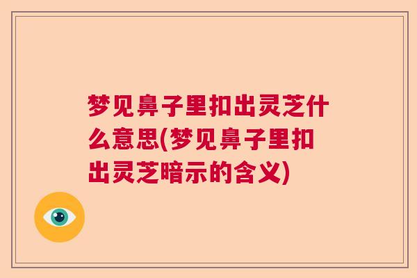 梦见鼻子里扣出灵芝什么意思(梦见鼻子里扣出灵芝暗示的含义)