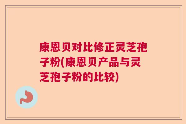 康恩贝对比修正灵芝孢子粉(康恩贝产品与灵芝孢子粉的比较)