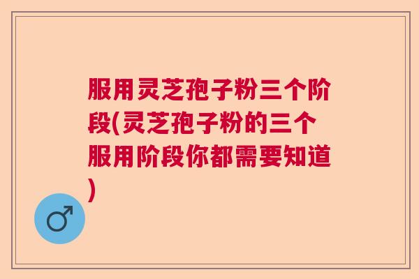 服用灵芝孢子粉三个阶段(灵芝孢子粉的三个服用阶段你都需要知道)