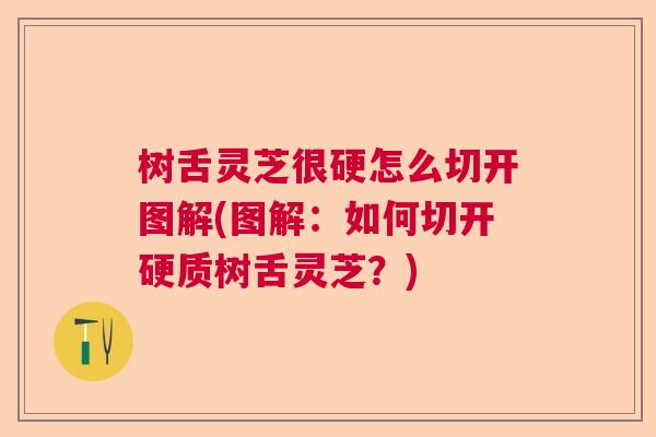 树舌灵芝很硬怎么切开图解(图解：如何切开硬质树舌灵芝？)