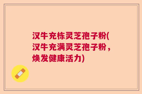 汉牛充栋灵芝孢子粉(汉牛充满灵芝孢子粉，焕发健康活力)