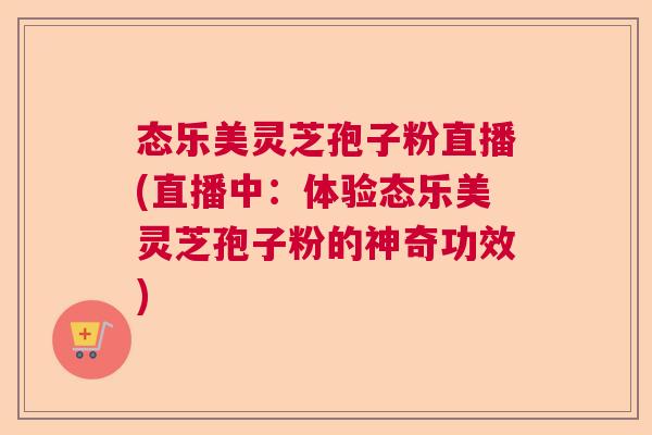 态乐美灵芝孢子粉直播(直播中：体验态乐美灵芝孢子粉的神奇功效)