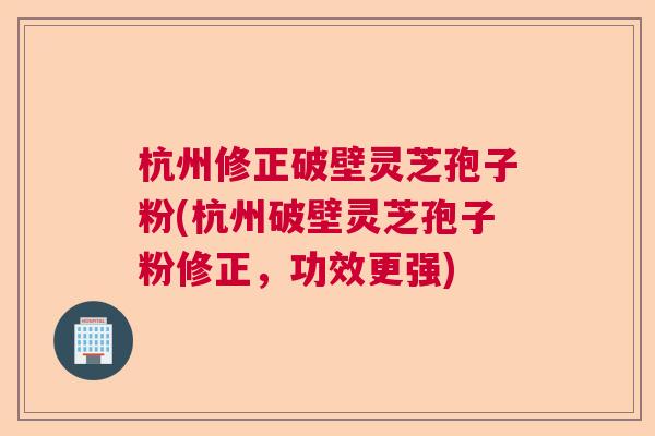 杭州修正破壁灵芝孢子粉(杭州破壁灵芝孢子粉修正，功效更强)