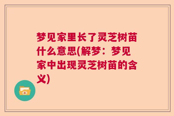 梦见家里长了灵芝树苗什么意思(解梦：梦见家中出现灵芝树苗的含义)