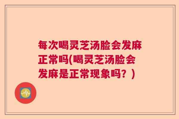 每次喝灵芝汤脸会发麻正常吗(喝灵芝汤脸会发麻是正常现象吗？)