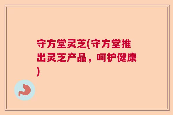 守方堂灵芝(守方堂推出灵芝产品，呵护健康)