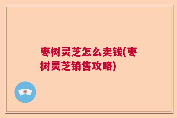 枣树灵芝怎么卖钱(枣树灵芝销售攻略)