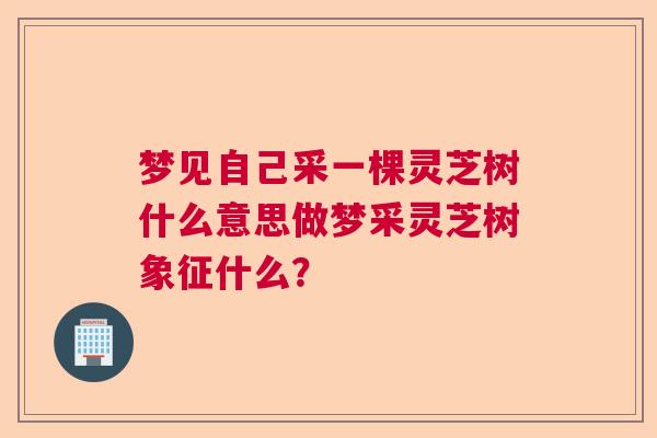 梦见自己采一棵灵芝树什么意思做梦采灵芝树象征什么？