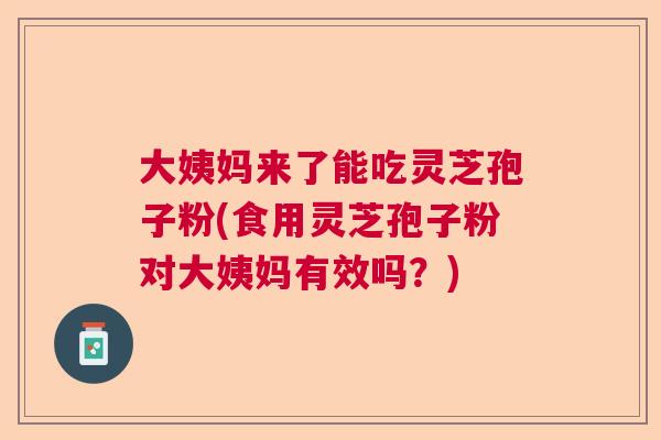 大姨妈来了能吃灵芝孢子粉(食用灵芝孢子粉对大姨妈有效吗？)