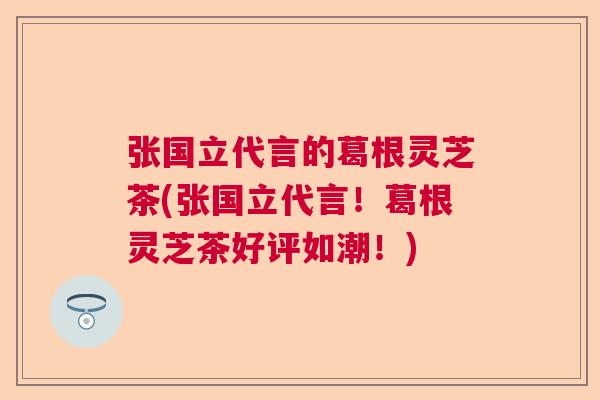 张国立代言的葛根灵芝茶(张国立代言！葛根灵芝茶好评如潮！)