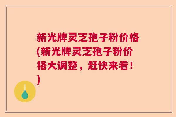 新光牌灵芝孢子粉价格(新光牌灵芝孢子粉价格大调整，赶快来看！)