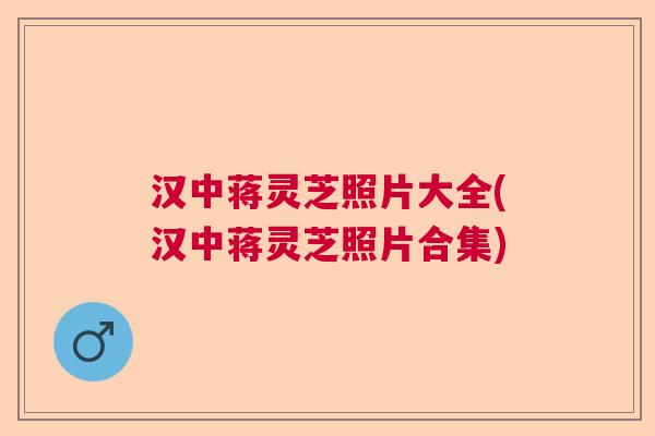 汉中蒋灵芝照片大全(汉中蒋灵芝照片合集)